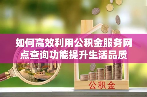 封丘如何高效利用公积金服务网点查询功能提升生活品质