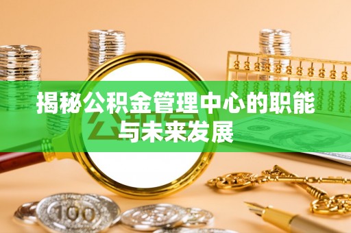 封丘揭秘公积金管理中心的职能与未来发展