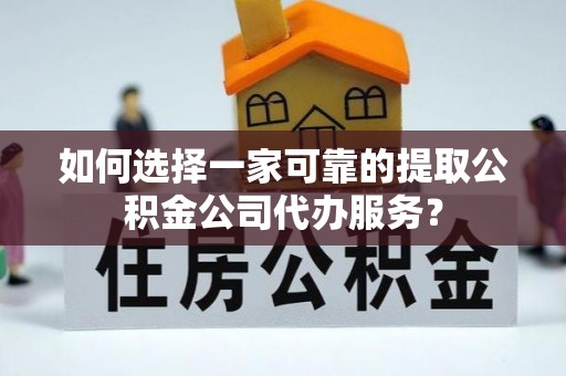 封丘如何选择一家可靠的提取公积金公司代办服务？