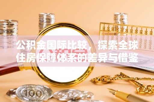封丘公积金国际比较，探索全球住房保障体系的差异与借鉴