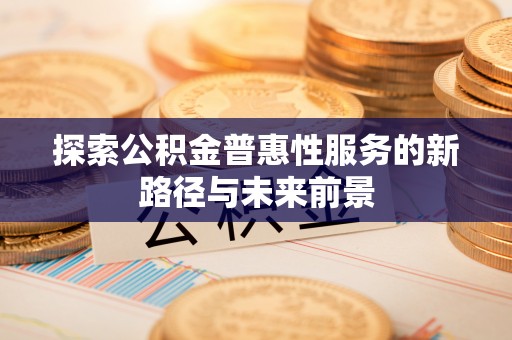 封丘探索公积金普惠性服务的新路径与未来前景