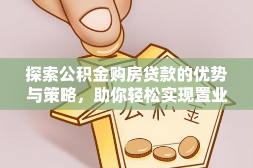 封丘探索公积金购房贷款的优势与策略，助你轻松实现置业梦想
