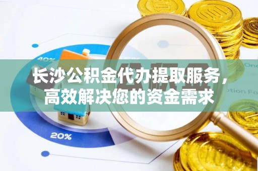 封丘长沙公积金代办提取服务，高效解决您的资金需求