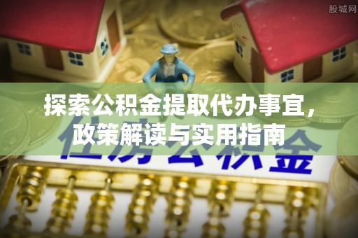 封丘探索公积金提取代办事宜，政策解读与实用指南