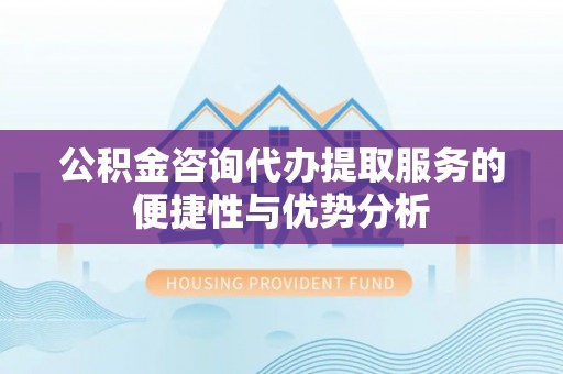 封丘公积金咨询代办提取服务的便捷性与优势分析