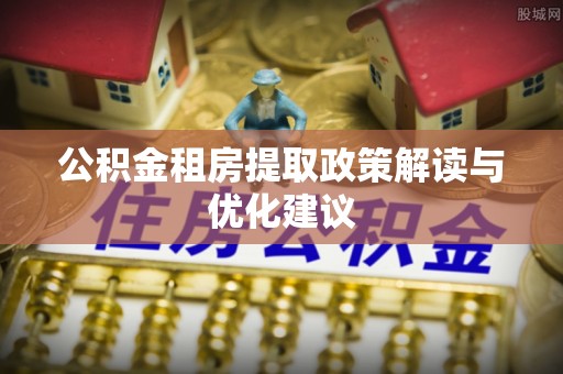 封丘公积金租房提取政策解读与优化建议