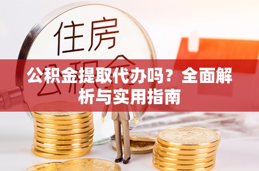 封丘公积金提取代办吗？全面解析与实用指南
