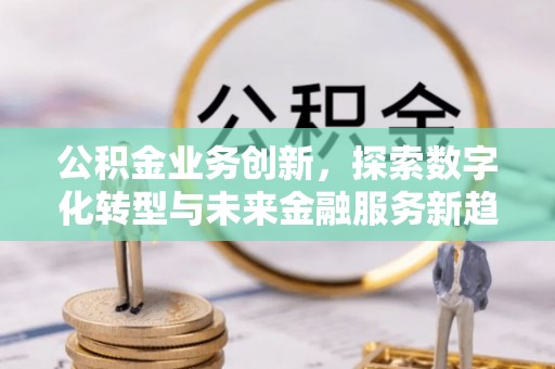 封丘公积金业务创新，探索数字化转型与未来金融服务新趋势