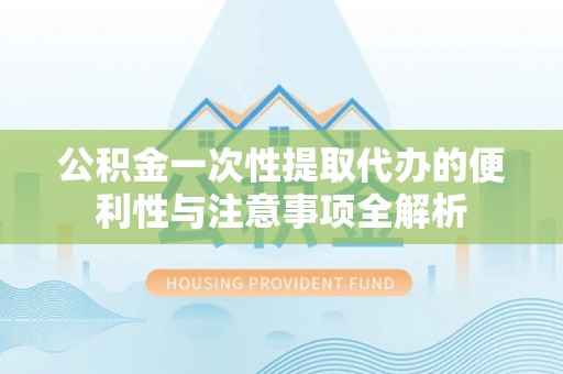 封丘公积金一次性提取代办的便利性与注意事项全解析