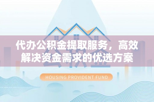 封丘代办公积金提取服务，高效解决资金需求的优选方案