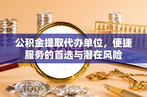 封丘公积金提取代办单位，便捷服务的首选与潜在风险