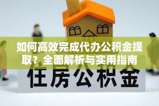 封丘如何高效完成代办公积金提取？全面解析与实用指南