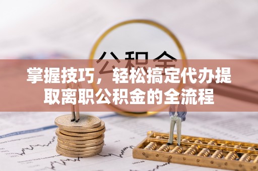封丘掌握技巧，轻松搞定代办提取离职公积金的全流程