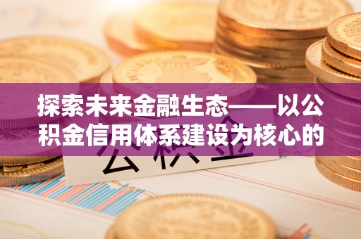 封丘探索未来金融生态——以公积金信用体系建设为核心的创新与发展