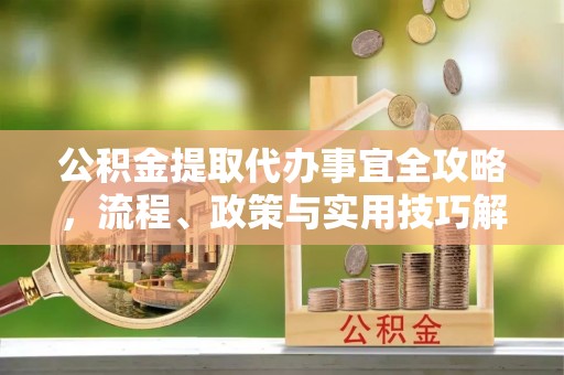 封丘公积金提取代办事宜全攻略，流程、政策与实用技巧解析