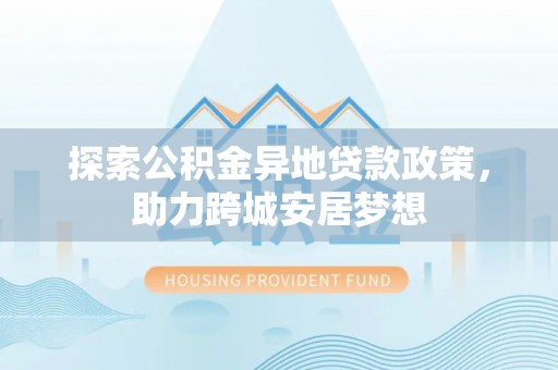 封丘探索公积金异地贷款政策，助力跨城安居梦想
