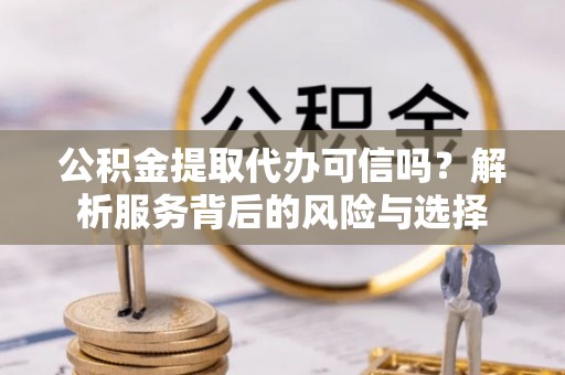 封丘公积金提取代办可信吗？解析服务背后的风险与选择