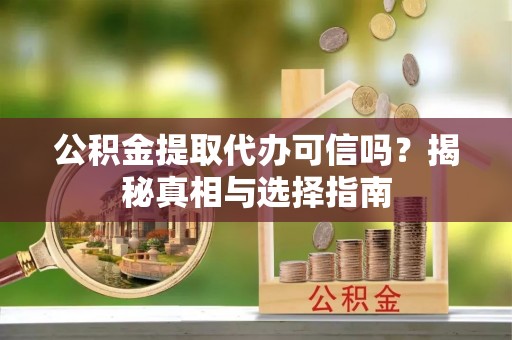 封丘公积金提取代办可信吗？揭秘真相与选择指南