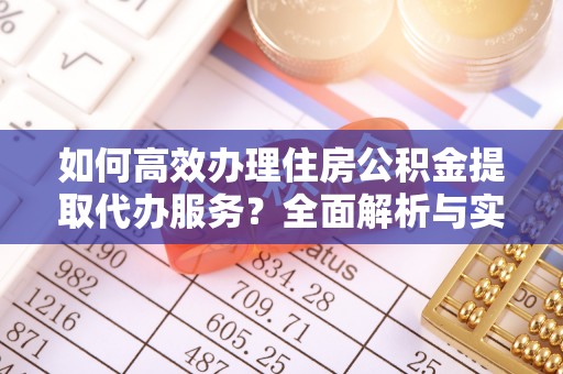封丘如何高效办理住房公积金提取代办服务？全面解析与实用指南