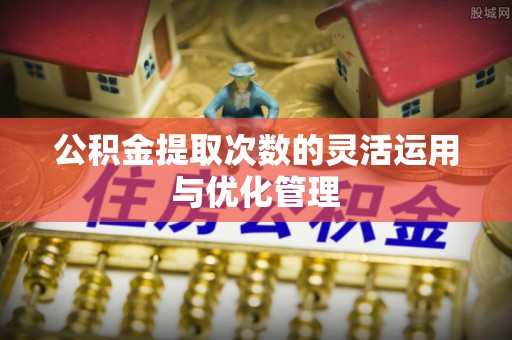 封丘公积金提取次数的灵活运用与优化管理