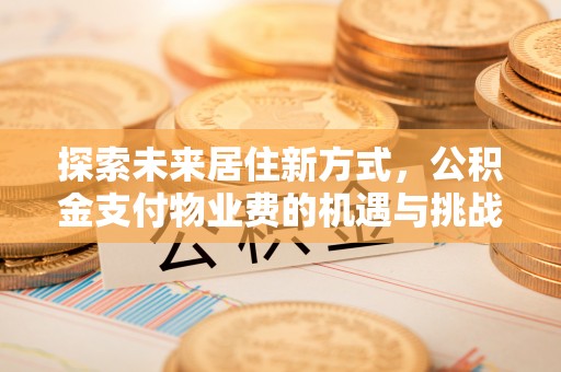 封丘探索未来居住新方式，公积金支付物业费的机遇与挑战