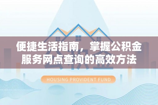 封丘便捷生活指南，掌握公积金服务网点查询的高效方法