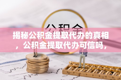 封丘揭秘公积金提取代办的真相，公积金提取代办可信吗，如何选择靠谱服务？