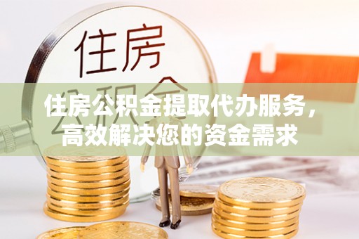 封丘住房公积金提取代办服务，高效解决您的资金需求