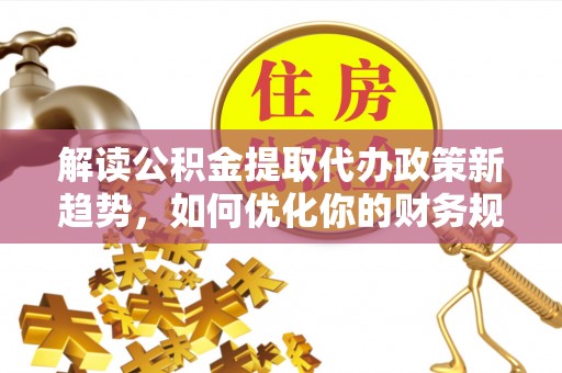 封丘解读公积金提取代办政策新趋势，如何优化你的财务规划