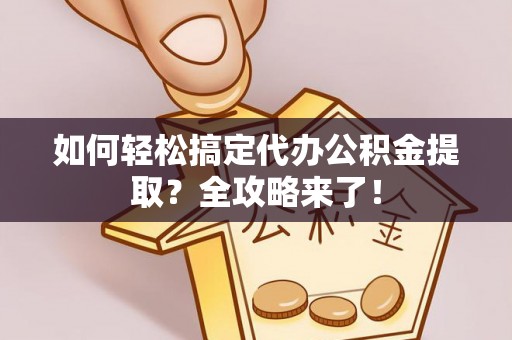 封丘如何轻松搞定代办公积金提取？全攻略来了！