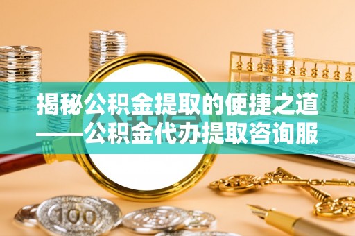 封丘揭秘公积金提取的便捷之道——公积金代办提取咨询服务全解析