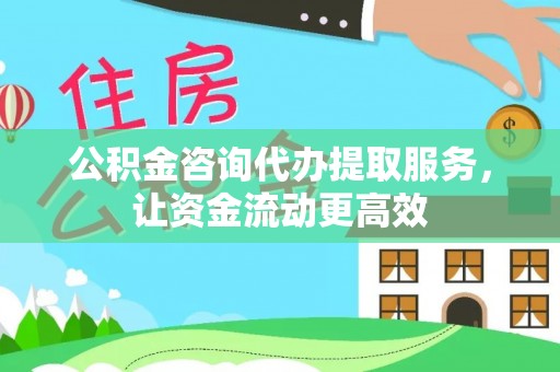 封丘公积金咨询代办提取服务，让资金流动更高效