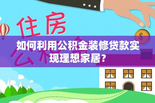 封丘如何利用公积金装修贷款实现理想家居？