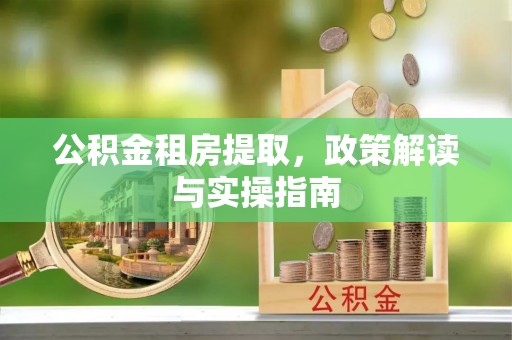 封丘公积金租房提取，政策解读与实操指南