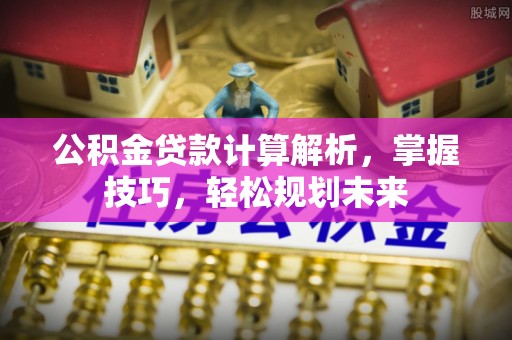 封丘公积金贷款计算解析，掌握技巧，轻松规划未来